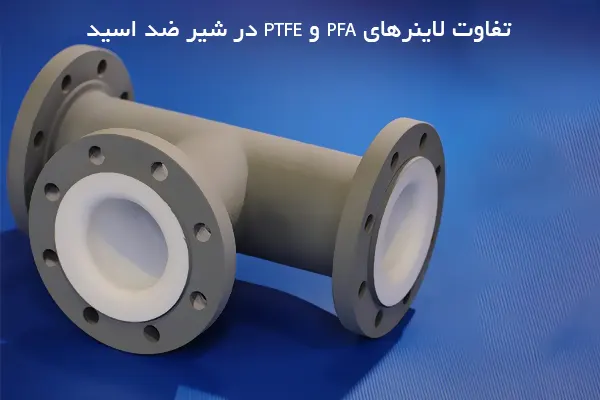 تفاوت لاینرهای PFA و PTFE در شیر ضد اسید